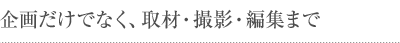 企画だけでなく、取材・撮影・編集まで