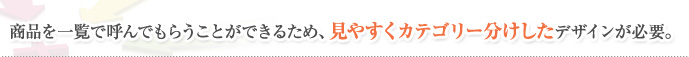 商品を一覧で呼んでもらうことができるため、見やすくカテゴリー分けしたデザインが必要。