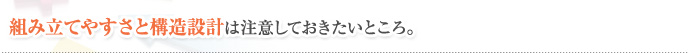 組み立てやすさと構造設計は注意しておきたいところ。