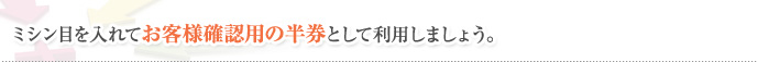 ミシン目を入れてお客様確認用の半券として利用しましょう。