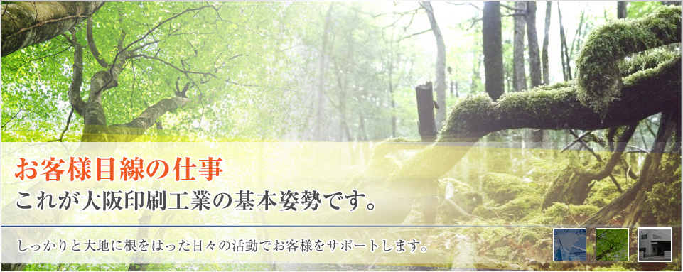 お客様目線の仕事これが大阪印刷工業の基本姿勢です。しっかりと大地に根をはった日々の活動でお客様をサポートします。
