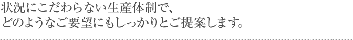 状況にこだわらない生産体制で、どのようなご要望にもしっかりとご提案します。
