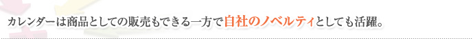 カレンダーは商品としての販売もできる一方で自社のノベルティとしても活躍。