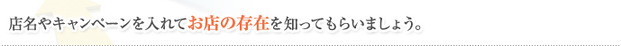 店名やキャンペーンを入れてお店の存在を知ってもらいましょう。