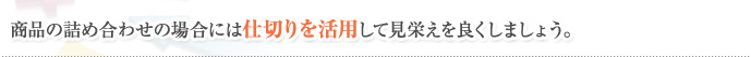 商品の詰め合わせの場合には仕切りを活用して見栄えを良くしましょう。