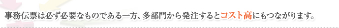 事務伝票は必ず必要なものである一方、多部門から発注するとコスト高にもつながります。