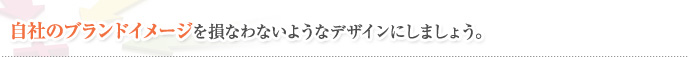 自社のブランドイメージを損なわないようなデザインにしましょう。