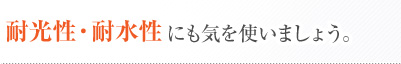 耐光性・耐水性にも気を使いましょう。